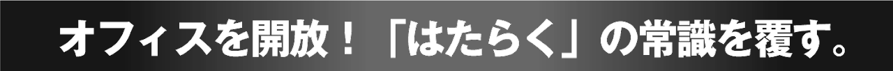 オフィスを開放！「はたらく」の常識を覆す。