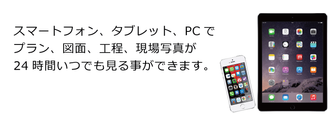 スマートフォン、タブレット、PCでプラン、図面、工程、現場写真が24時間いつでも見ることができます